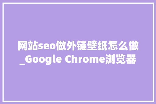 网站seo做外链壁纸怎么做_Google Chrome浏览器扩展插件推荐清单持续更新 网站seo做外链壁纸怎么做_Google Chrome浏览器扩展插件推荐清单持续更新 百度SEO