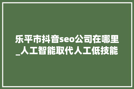 乐平市抖音seo公司在哪里_人工智能取代人工低技能青年何去何从 乐平市抖音seo公司在哪里_人工智能取代人工低技能青年何去何从 必应SEO