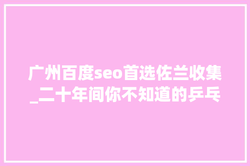 广州百度seo首选佐兰收集_二十年间你不知道的乒乓球花式记录 广州百度seo首选佐兰收集_二十年间你不知道的乒乓球花式记录 百度SEO
