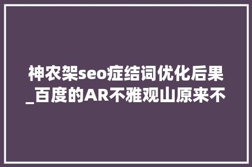 神农架seo症结词优化后果_百度的AR不雅观山原来不是教我去认山