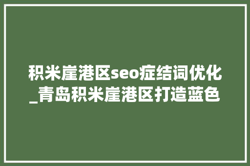 积米崖港区seo症结词优化_青岛积米崖港区打造蓝色经济新港区 积米崖港区seo症结词优化_青岛积米崖港区打造蓝色经济新港区 网站建设公司