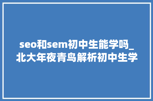 seo和sem初中生能学吗_北大年夜青鸟解析初中生学it可以吗 seo和sem初中生能学吗_北大年夜青鸟解析初中生学it可以吗 搜狗SEO