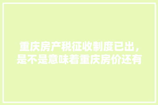 重庆房产税征收制度已出，是不是意味着重庆房价还有很大空间,政府网站为什么设计不了。 重庆房产税征收制度已出，是不是意味着重庆房价还有很大空间,政府网站为什么设计不了。 网站建设公司