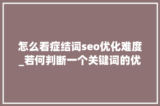 怎么看症结词seo优化难度_若何判断一个关键词的优化难度 怎么看症结词seo优化难度_若何判断一个关键词的优化难度 百度SEO