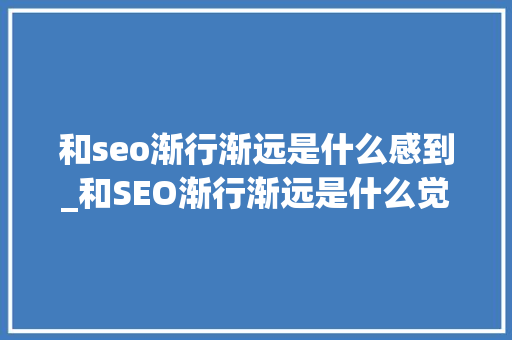 和seo渐行渐远是什么感到_和SEO渐行渐远是什么觉得 和seo渐行渐远是什么感到_和SEO渐行渐远是什么觉得 SEO关键词
