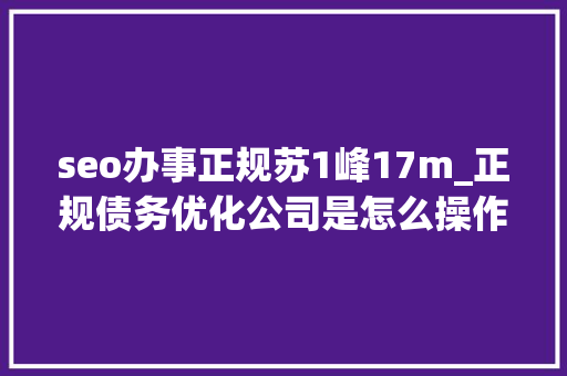 seo办事正规苏1峰17m_正规债务优化公司是怎么操作的呢 seo办事正规苏1峰17m_正规债务优化公司是怎么操作的呢 SEO关键词