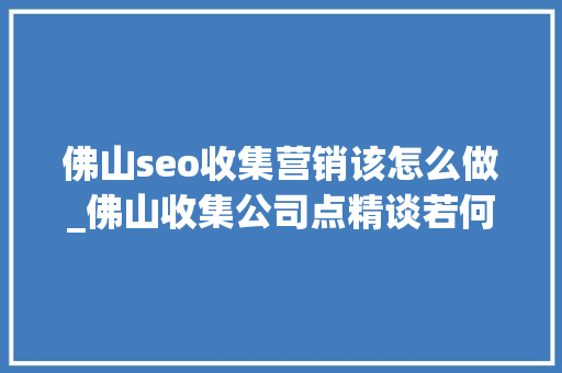 佛山seo收集营销该怎么做_佛山收集公司点精谈若何来做好全网营销 佛山seo收集营销该怎么做_佛山收集公司点精谈若何来做好全网营销 SEO关键词