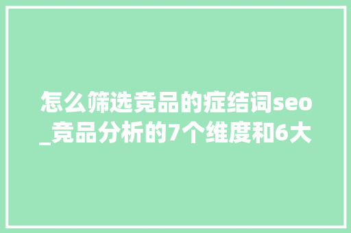 怎么筛选竞品的症结词seo_竞品分析的7个维度和6大年夜步骤看完即可做出引诱知足的竞品分析 怎么筛选竞品的症结词seo_竞品分析的7个维度和6大年夜步骤看完即可做出引诱知足的竞品分析 网站建设公司