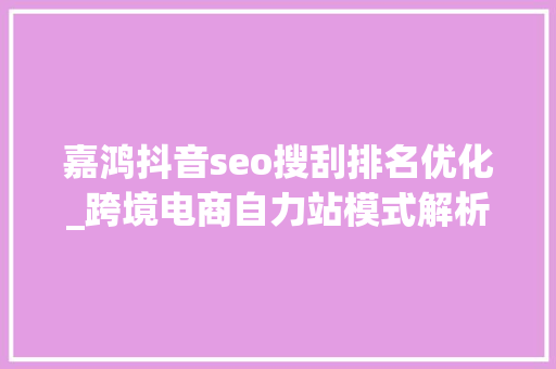 嘉鸿抖音seo搜刮排名优化_跨境电商自力站模式解析及机会分析 嘉鸿抖音seo搜刮排名优化_跨境电商自力站模式解析及机会分析 百度SEO