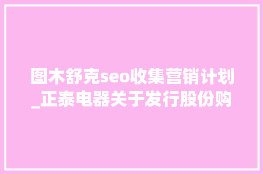 图木舒克seo收集营销计划_正泰电器关于发行股份购买资产并募集配套资金暨接洽关系交易一次反馈意见的回答 图木舒克seo收集营销计划_正泰电器关于发行股份购买资产并募集配套资金暨接洽关系交易一次反馈意见的回答 SEO关键词