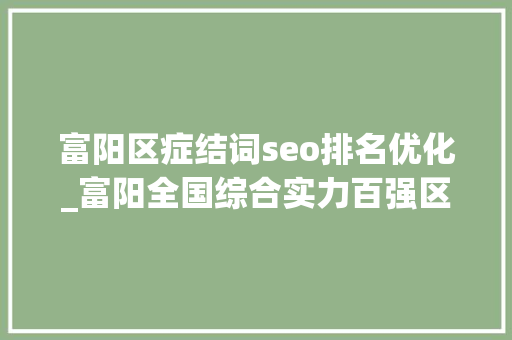 富阳区症结词seo排名优化_富阳全国综合实力百强区 富阳区症结词seo排名优化_富阳全国综合实力百强区 网站建设公司