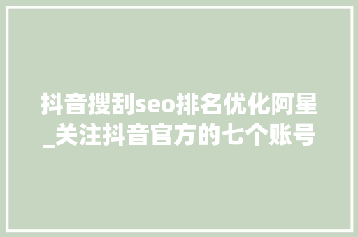 抖音搜刮seo排名优化阿星_关注抖音官方的七个账号不需要花一分钱新手也能快速入门 抖音搜刮seo排名优化阿星_关注抖音官方的七个账号不需要花一分钱新手也能快速入门 网站建设公司