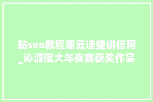 站seo教程慈云速捷讲信用_沁源赋大年夜赛获奖作品公示三 站seo教程慈云速捷讲信用_沁源赋大年夜赛获奖作品公示三 搜狗SEO