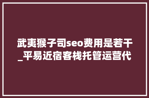 武夷猴子司seo费用是若干_平易近宿客栈托管运营代运营合作协议书合同样板客栈联盟版 武夷猴子司seo费用是若干_平易近宿客栈托管运营代运营合作协议书合同样板客栈联盟版 SEO关键词