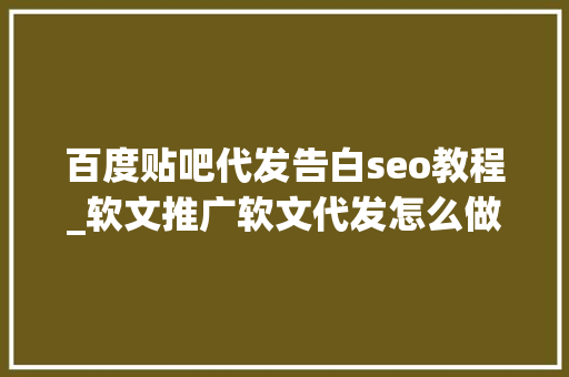 百度贴吧代发告白seo教程_软文推广软文代发怎么做分享教你写出润物细无声的软文 百度贴吧代发告白seo教程_软文推广软文代发怎么做分享教你写出润物细无声的软文 百度SEO