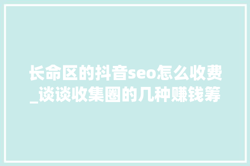 长命区的抖音seo怎么收费_谈谈收集圈的几种赚钱筹划及给困惑的同伙一点建议 长命区的抖音seo怎么收费_谈谈收集圈的几种赚钱筹划及给困惑的同伙一点建议 SEO关键词