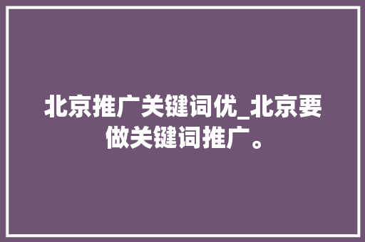 北京推广关键词优_北京要做关键词推广。 北京推广关键词优_北京要做关键词推广。 SEO关键词