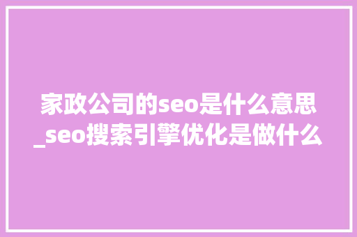 家政公司的seo是什么意思_seo搜索引擎优化是做什么的 家政公司的seo是什么意思_seo搜索引擎优化是做什么的 必应SEO