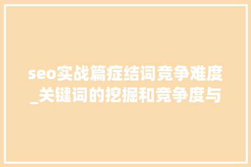 seo实战篇症结词竞争难度_关键词的挖掘和竞争度与优化难度分析 seo实战篇症结词竞争难度_关键词的挖掘和竞争度与优化难度分析 网站建设公司