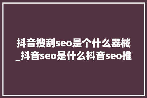 抖音搜刮seo是个什么器械_抖音seo是什么抖音seo推广方法 抖音搜刮seo是个什么器械_抖音seo是什么抖音seo推广方法 百度SEO