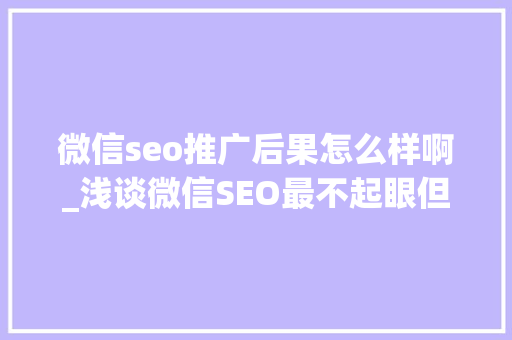 微信seo推广后果怎么样啊_浅谈微信SEO最不起眼但效果最好的增长方法 微信seo推广后果怎么样啊_浅谈微信SEO最不起眼但效果最好的增长方法 神马SEO