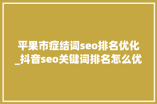 平果市症结词seo排名优化_抖音seo关键词排名怎么优化 平果市症结词seo排名优化_抖音seo关键词排名怎么优化 SEO关键词