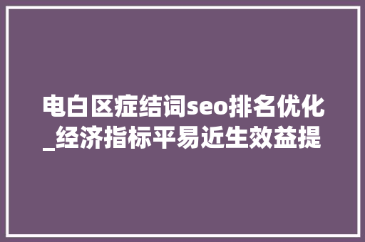 电白区症结词seo排名优化_经济指标平易近生效益提升显著电白国企改革做对了什么 电白区症结词seo排名优化_经济指标平易近生效益提升显著电白国企改革做对了什么 网站建设公司