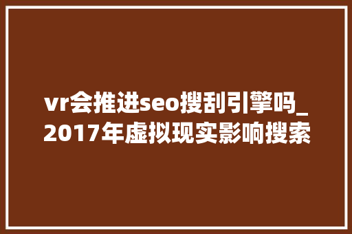 vr会推进seo搜刮引擎吗_2017年虚拟现实影响搜索引擎优化的五大年夜办法 vr会推进seo搜刮引擎吗_2017年虚拟现实影响搜索引擎优化的五大年夜办法 搜狗SEO
