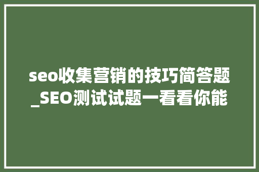 seo收集营销的技巧简答题_SEO测试试题一看看你能得若干分 seo收集营销的技巧简答题_SEO测试试题一看看你能得若干分 必应SEO