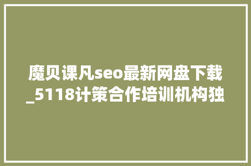 魔贝课凡seo最新网盘下载_5118计策合作培训机构独享SEO优质课程在线课程全新上线 魔贝课凡seo最新网盘下载_5118计策合作培训机构独享SEO优质课程在线课程全新上线 神马SEO