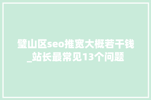 璧山区seo推宽大概若干钱_站长最常见13个问题 璧山区seo推宽大概若干钱_站长最常见13个问题 搜狗SEO