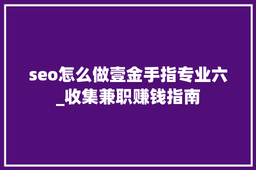 seo怎么做壹金手指专业六_收集兼职赚钱指南 seo怎么做壹金手指专业六_收集兼职赚钱指南 搜狗SEO