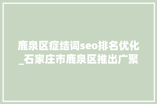 鹿泉区症结词seo排名优化_石家庄市鹿泉区推出广聚贤才新十条支持电子信息家当率先打破 鹿泉区症结词seo排名优化_石家庄市鹿泉区推出广聚贤才新十条支持电子信息家当率先打破 搜狗SEO