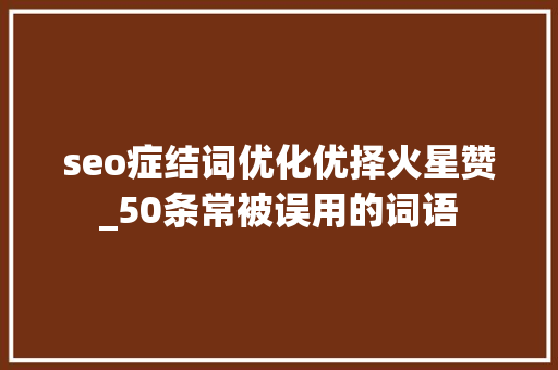 seo症结词优化优择火星赞_50条常被误用的词语 seo症结词优化优择火星赞_50条常被误用的词语 百度SEO