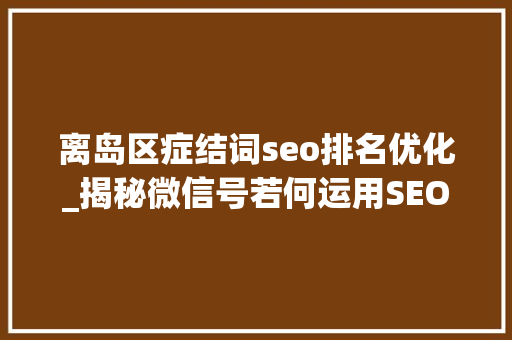 离岛区症结词seo排名优化_揭秘微信号若何运用SEO搜索机制自动涨粉 实测有效 离岛区症结词seo排名优化_揭秘微信号若何运用SEO搜索机制自动涨粉 实测有效 百度SEO