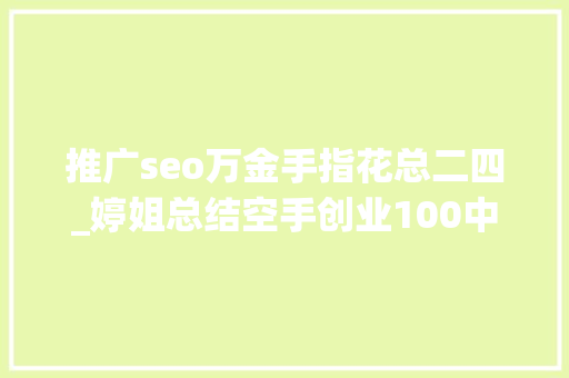 推广seo万金手指花总二四_婷姐总结空手创业100中方法_中 推广seo万金手指花总二四_婷姐总结空手创业100中方法_中 百度SEO