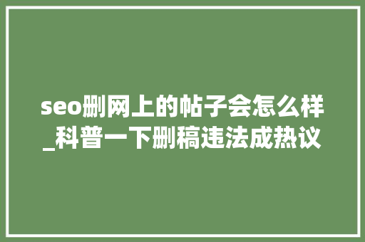 seo删网上的帖子会怎么样_科普一下删稿违法成热议但这个锅SEO不能背 seo删网上的帖子会怎么样_科普一下删稿违法成热议但这个锅SEO不能背 神马SEO