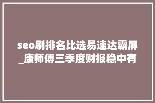 seo刷排名比选易速达霸屏_康师傅三季度财报稳中有变波动中若何调解再出发 seo刷排名比选易速达霸屏_康师傅三季度财报稳中有变波动中若何调解再出发 SEO关键词