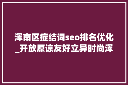 浑南区症结词seo排名优化_开放原谅友好立异时尚浑南活力指数重磅宣告