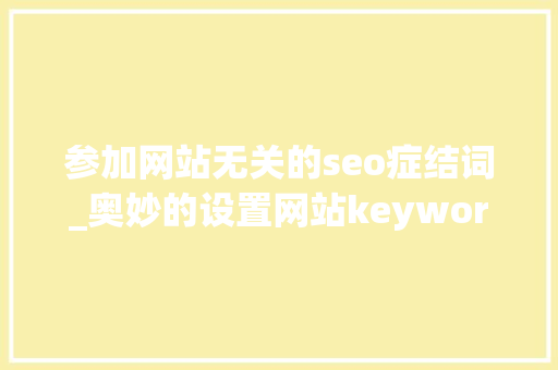 参加网站无关的seo症结词_奥妙的设置网站keywords 参加网站无关的seo症结词_奥妙的设置网站keywords 网站建设公司