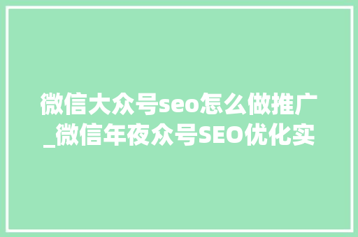 微信大众号seo怎么做推广_微信年夜众号SEO优化实战精准定位关键词打造高搜索量内容 微信大众号seo怎么做推广_微信年夜众号SEO优化实战精准定位关键词打造高搜索量内容 搜狗SEO