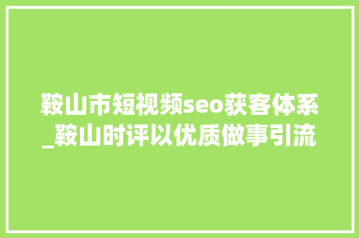 鞍山市短视频seo获客体系_鞍山时评以优质做事引流获客 鞍山市短视频seo获客体系_鞍山时评以优质做事引流获客 必应SEO