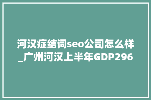 河汉症结词seo公司怎么样_广州河汉上半年GDP296343亿元五大年夜关键词读懂关键经济指标 河汉症结词seo公司怎么样_广州河汉上半年GDP296343亿元五大年夜关键词读懂关键经济指标 必应SEO