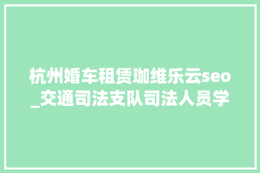 杭州婚车租赁珈维乐云seo_交通司法支队司法人员学雷锋 自愿做事暖榕城 杭州婚车租赁珈维乐云seo_交通司法支队司法人员学雷锋 自愿做事暖榕城 神马SEO