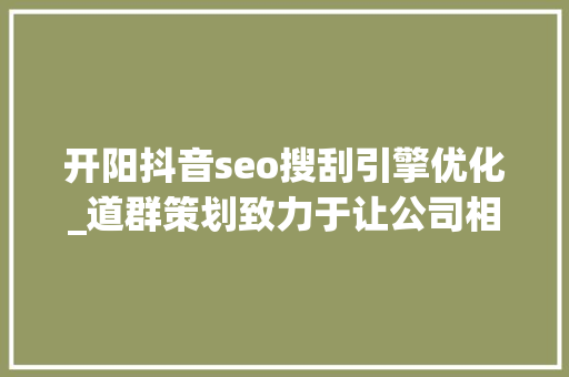 开阳抖音seo搜刮引擎优化_道群策划致力于让公司相关信息连接世界 开阳抖音seo搜刮引擎优化_道群策划致力于让公司相关信息连接世界 百度SEO