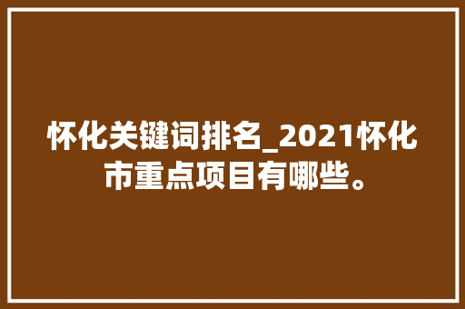 怀化关键词排名_2021怀化市重点项目有哪些。 怀化关键词排名_2021怀化市重点项目有哪些。 SEO关键词