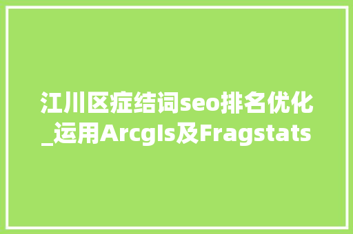 江川区症结词seo排名优化_运用ArcgIs及Fragstats软件商量江川区景不雅观格局 江川区症结词seo排名优化_运用ArcgIs及Fragstats软件商量江川区景不雅观格局 SEO关键词