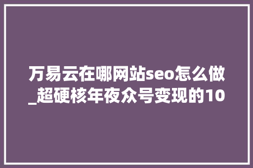 万易云在哪网站seo怎么做_超硬核年夜众号变现的10种办法 万易云在哪网站seo怎么做_超硬核年夜众号变现的10种办法 搜狗SEO
