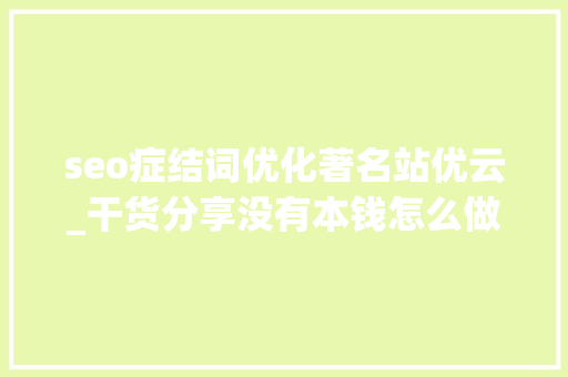 seo症结词优化著名站优云_干货分享没有本钱怎么做SEO seo症结词优化著名站优云_干货分享没有本钱怎么做SEO 搜狗SEO