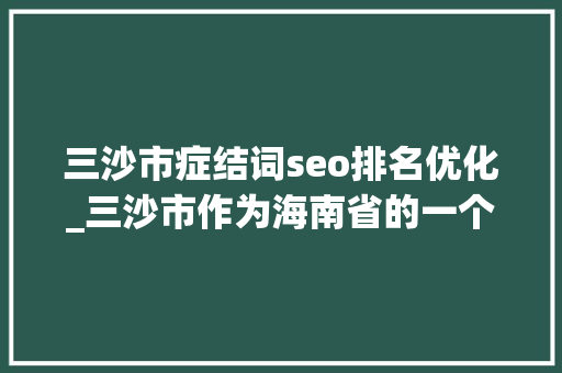 三沙市症结词seo排名优化_三沙市作为海南省的一个地级市 三沙市症结词seo排名优化_三沙市作为海南省的一个地级市 必应SEO